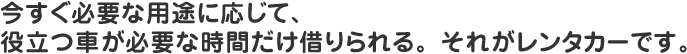 今すぐ必要な用途に応じて、役立つ車が必要な時間だけ借りられる。それがレンタカーです。